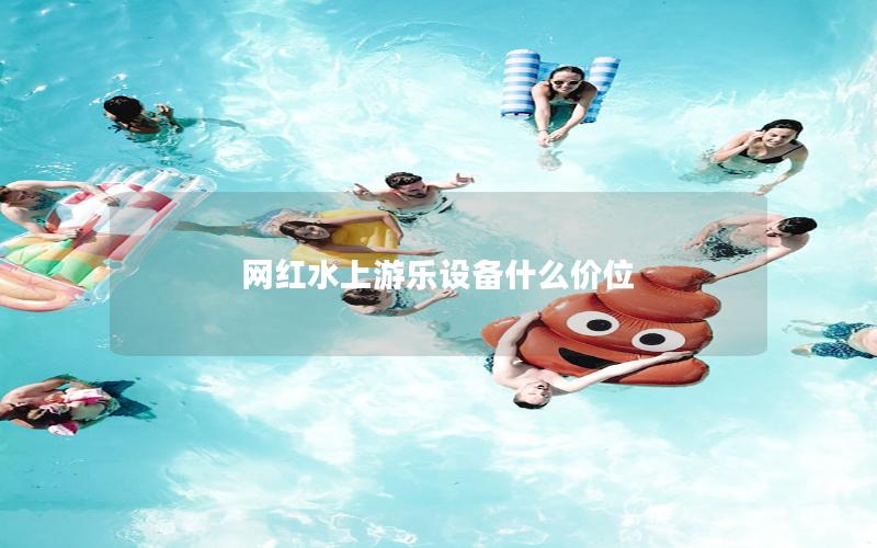 網(wǎng)紅水上游樂設(shè)備什么價位