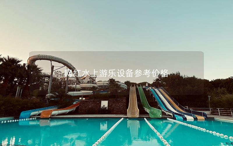 網(wǎng)紅水上游樂(lè)設(shè)備參考價(jià)格