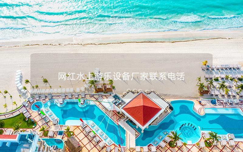 網(wǎng)紅水上游樂(lè)設(shè)備廠家聯(lián)系電話